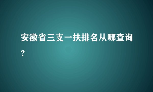 安徽省三支一扶排名从哪查询？