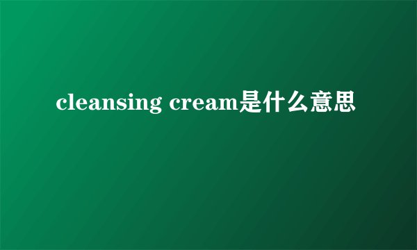 cleansing cream是什么意思