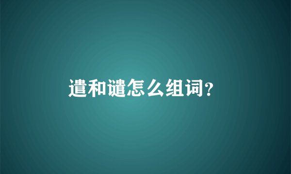 遣和谴怎么组词？