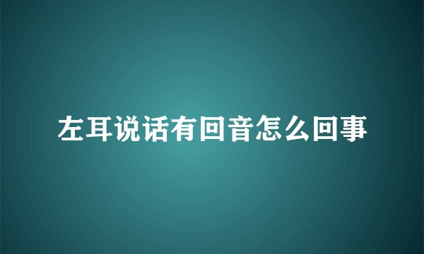 左耳说话有回音怎么回事