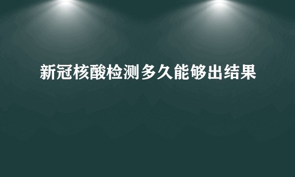 新冠核酸检测多久能够出结果