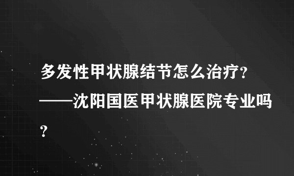 多发性甲状腺结节怎么治疗？——沈阳国医甲状腺医院专业吗？