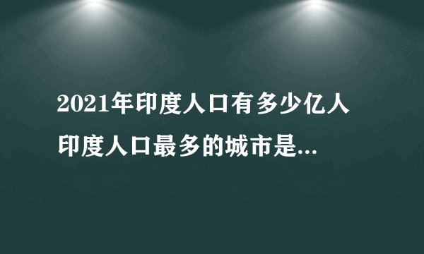 2021年印度人口有多少亿人 印度人口最多的城市是哪个 印度十大人口城市排行