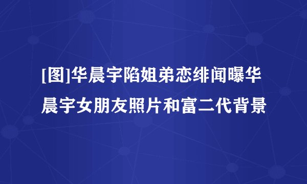 [图]华晨宇陷姐弟恋绯闻曝华晨宇女朋友照片和富二代背景