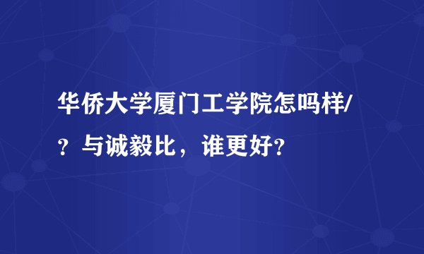 华侨大学厦门工学院怎吗样/？与诚毅比，谁更好？