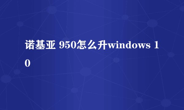 诺基亚 950怎么升windows 10