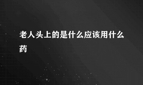 老人头上的是什么应该用什么药