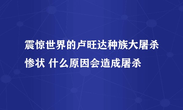 震惊世界的卢旺达种族大屠杀惨状 什么原因会造成屠杀
