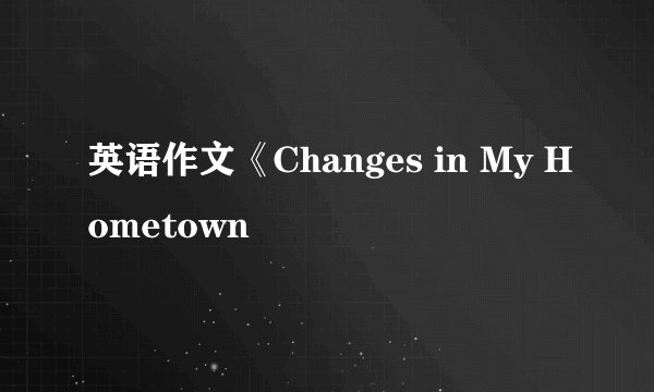 英语作文《Changes in My Hometown