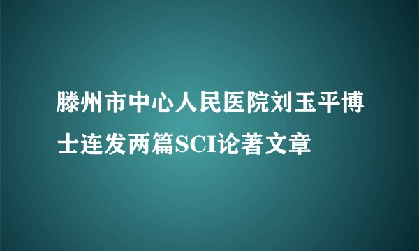 滕州市中心人民医院刘玉平博士连发两篇SCI论著文章