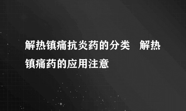 解热镇痛抗炎药的分类   解热镇痛药的应用注意