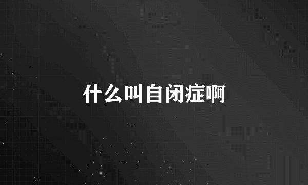 什么叫自闭症啊