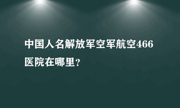 中国人名解放军空军航空466医院在哪里？
