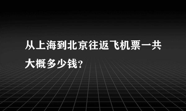 从上海到北京往返飞机票一共大概多少钱？