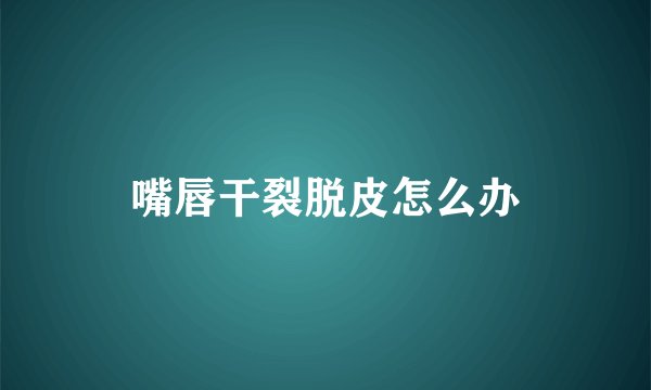 嘴唇干裂脱皮怎么办
