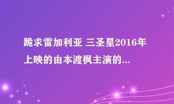 跪求雷加利亚 三圣星2016年上映的由本渡枫主演的百度云资源