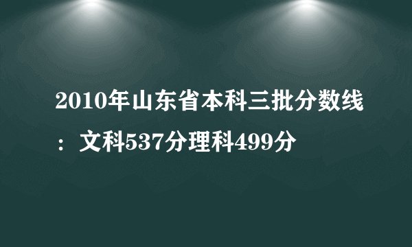 2010年山东省本科三批分数线：文科537分理科499分