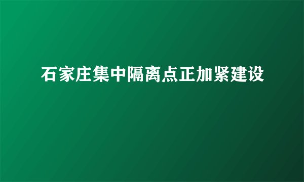 石家庄集中隔离点正加紧建设