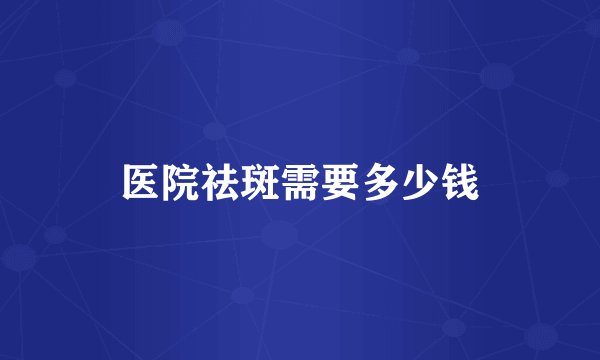 医院祛斑需要多少钱