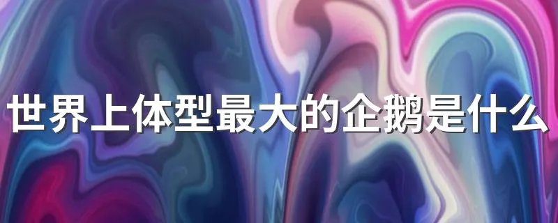 世界上体型最大的企鹅是什么 最大的企鹅介绍