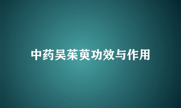 中药吴茱萸功效与作用
