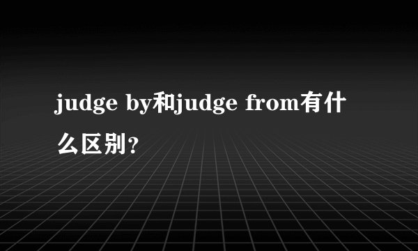 judge by和judge from有什么区别？