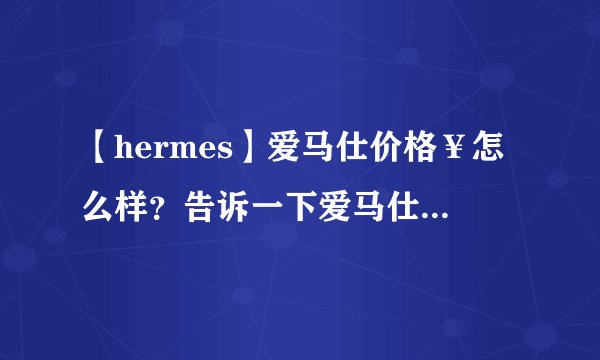 【hermes】爱马仕价格￥怎么样？告诉一下爱马仕所有产品大概价格/?