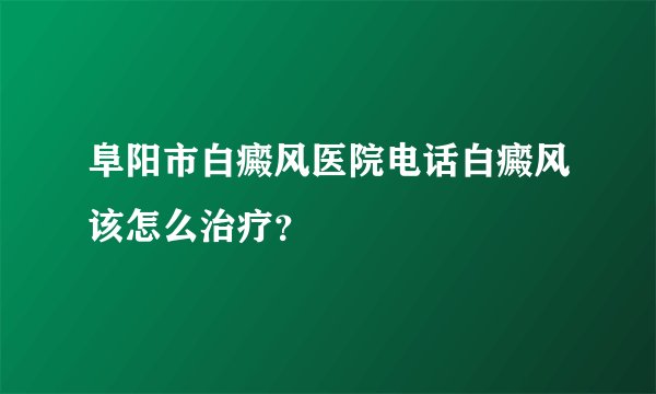 阜阳市白癜风医院电话白癜风该怎么治疗？