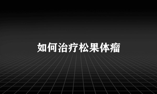 如何治疗松果体瘤