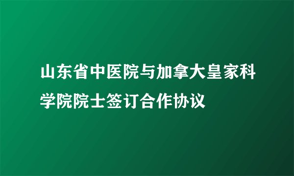 山东省中医院与加拿大皇家科学院院士签订合作协议