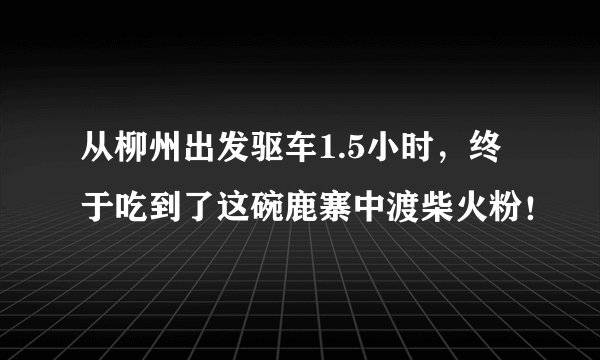 从柳州出发驱车1.5小时,终于吃到了这碗鹿寨中渡柴火粉!