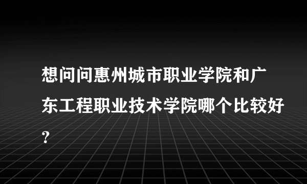 想问问惠州城市职业学院和广东工程职业技术学院哪个比较好？