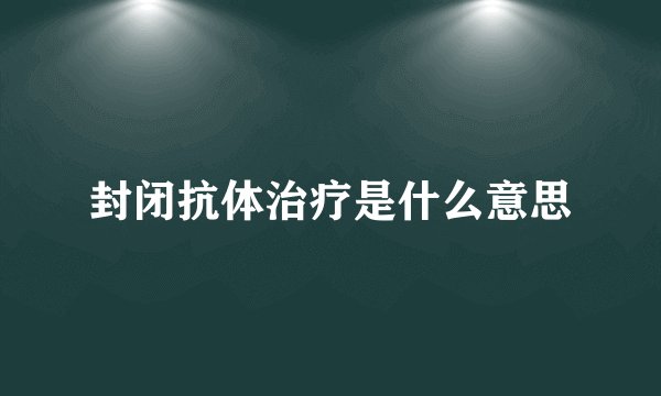 封闭抗体治疗是什么意思