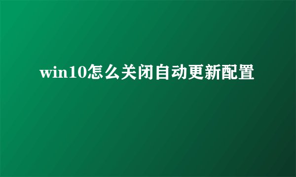 win10怎么关闭自动更新配置
