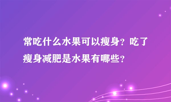 常吃什么水果可以瘦身？吃了瘦身减肥是水果有哪些？