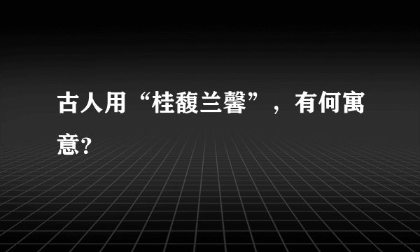 古人用“桂馥兰馨”，有何寓意？