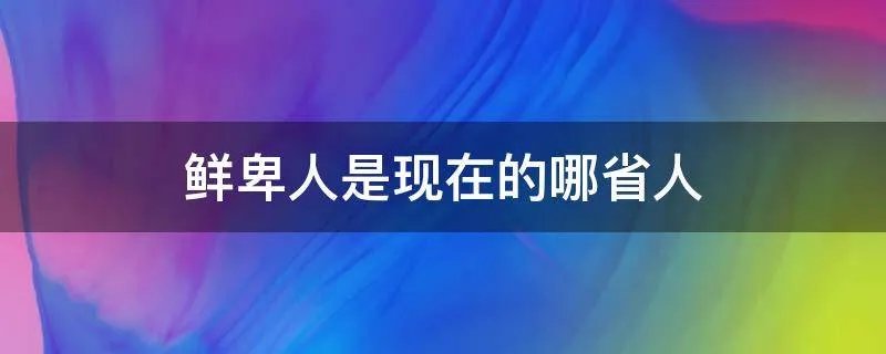 鲜卑人是现在的哪省人