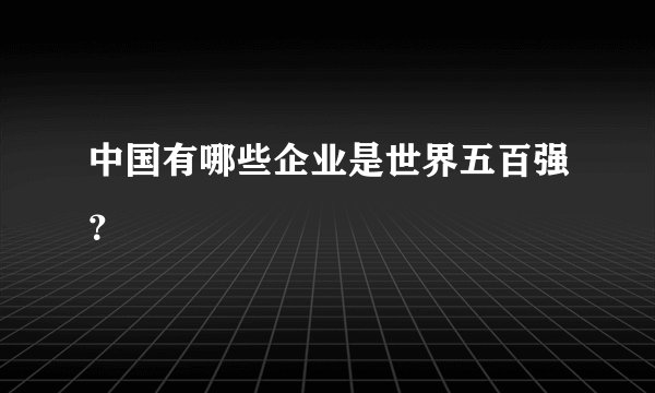 中国有哪些企业是世界五百强？