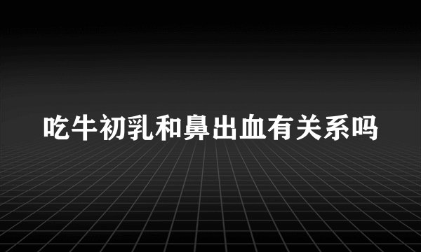 吃牛初乳和鼻出血有关系吗