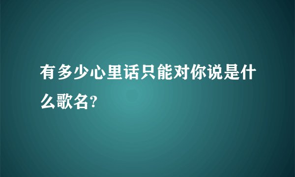 有多少心里话只能对你说是什么歌名?