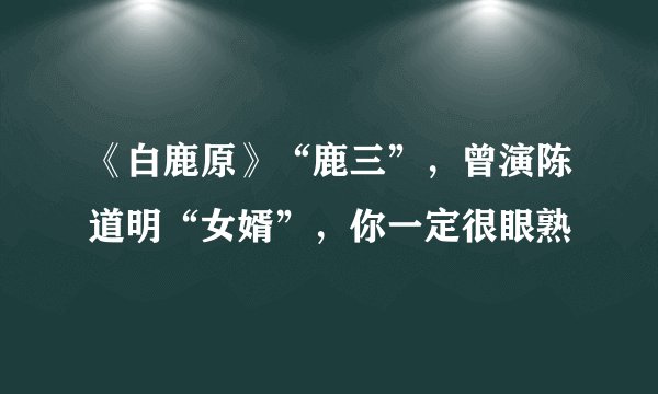 《白鹿原》“鹿三”，曾演陈道明“女婿”，你一定很眼熟
