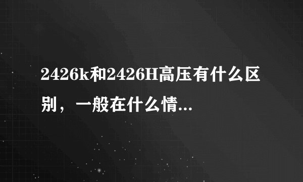 2426k和2426H高压有什么区别，一般在什么情况选择他们呢？