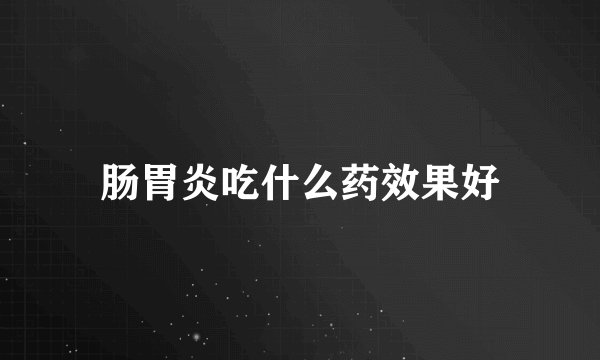 肠胃炎吃什么药效果好