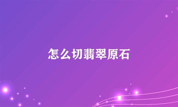 怎么切翡翠原石