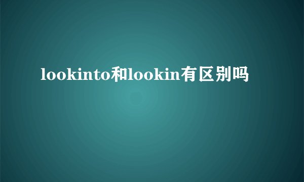 lookinto和lookin有区别吗