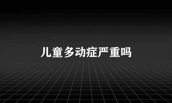 儿童多动症严重吗