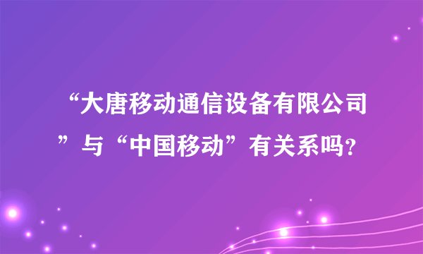 “大唐移动通信设备有限公司”与“中国移动”有关系吗？