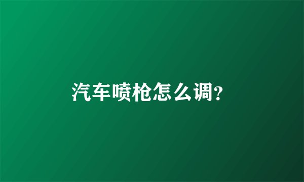 汽车喷枪怎么调？