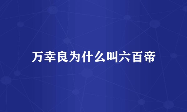 万幸良为什么叫六百帝