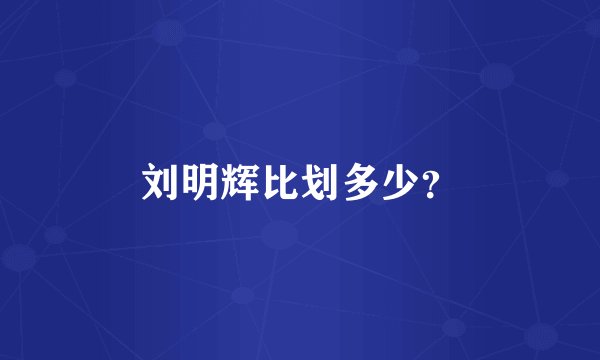 刘明辉比划多少？